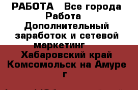 РАБОТА - Все города Работа » Дополнительный заработок и сетевой маркетинг   . Хабаровский край,Комсомольск-на-Амуре г.